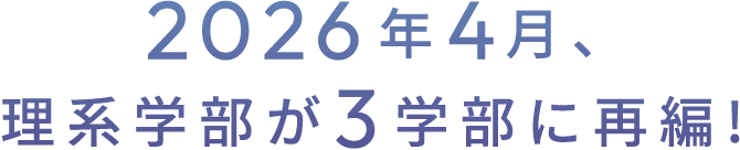 2026年4月、理系学部が3学部に再編!