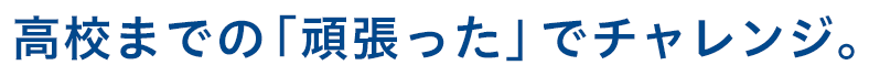 高校までの「頑張った」でチャレンジ。